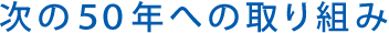 次の50年への取り組み