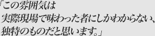 この雰囲気は実際現場で味わった者にしかわからない、独特のものだと思います。