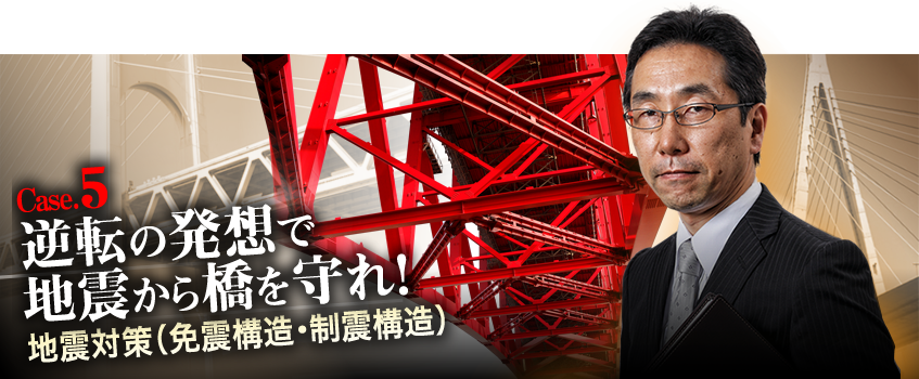 Case5　逆転の発想で地震から橋を守れ！　地震対策（免震構造・制震構造）