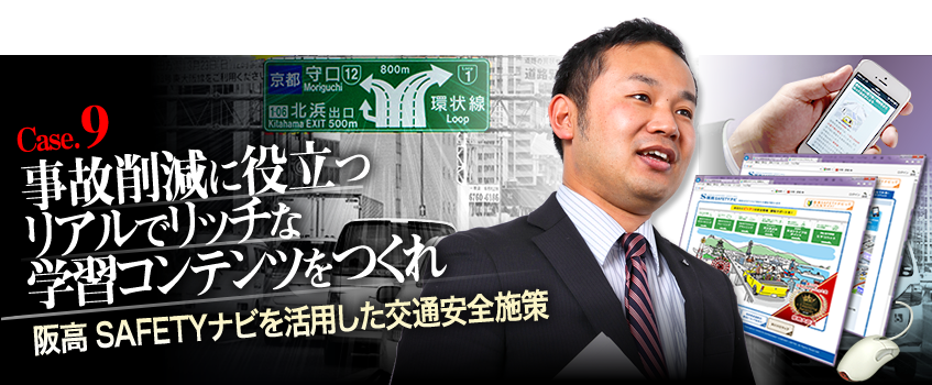 Case.9　「事故削減に役立つリアルでリッチな学習コンテンツをつくれ」 阪高 SAFETYナビを活用した交通安全施策