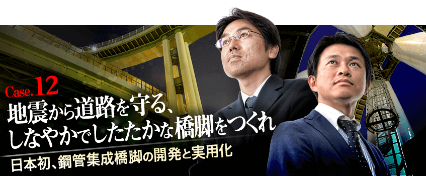 Case.12 地震から道路を守る、しなやかでしたたかな橋脚をつくれ　日本初、鋼管集成橋脚の開発と実用化