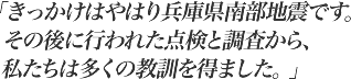 「きっかけはやはり兵庫県南部地震です。その後に行われた点検と調査から、私たちは多くの教訓を得ました。」