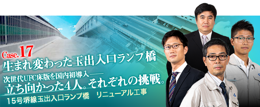 Case.17 生まれ変わった玉出入口ランプ橋 次世代UFC床版を国内初導入─　立ち向かった4人。それぞれの挑戦。