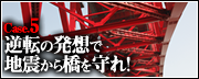 Case.5　逆転の発想で地震から橋を守れ！