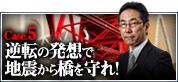 Case.5　逆転の発想で地震から橋を守れ！