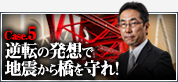 Case.5　逆転の発想で地震から橋を守れ！