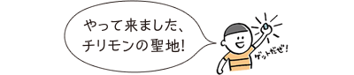 やって来ました、チリモンの聖地!