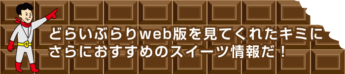 どらいぶらりweb版を見てくれたキミにさらにおすすめのスイーツ情報だ！