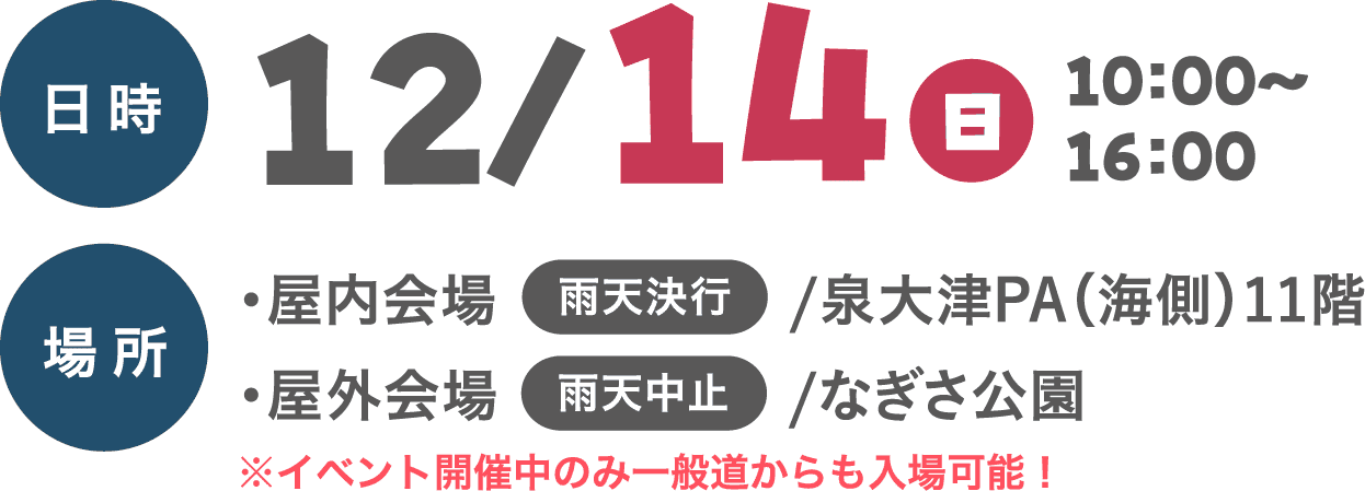 日時：12/14（日）10:00〜16:00 場所：屋内会場 雨天決行/泉大津PA（海側）11階 屋外会場 雨天中止/なぎさ公園 ※イベント開催中のみ一般道からも入場可能！