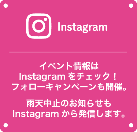 Instagram：イベント情報はInstagramをチェック！フォローキャンペーンも開催。雨天中止のお知らせもInstagramから発信します。