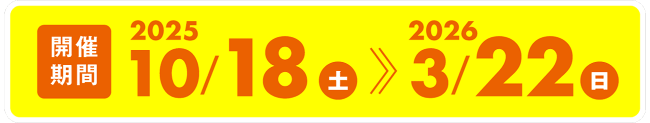 開催期間 2025/10/18（土）〜2026/3/22（日）