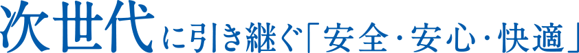 次世代に引き継ぐ「安全・安心・快適」